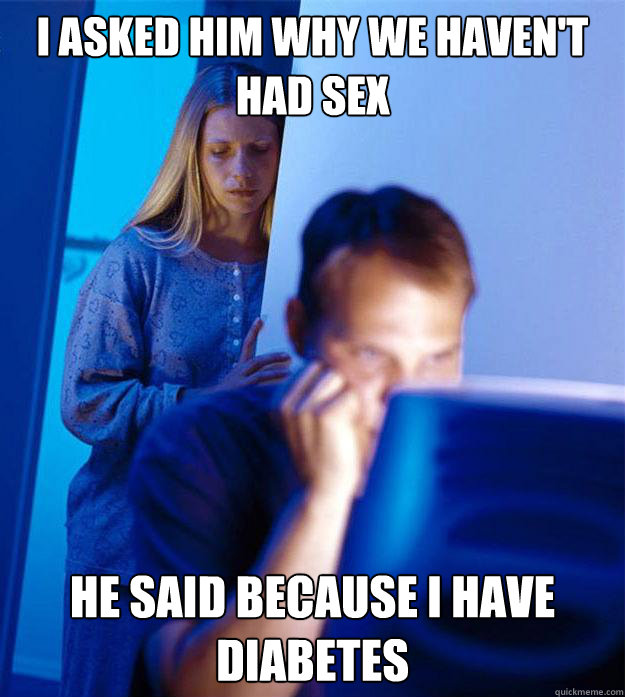 i asked him why we havent had sex he said because i have di - RedditorsWife
