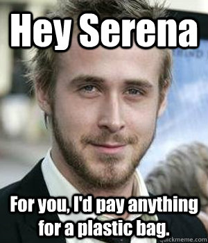 hey serena for you id pay anything for a plastic bag  - Ryan gosling