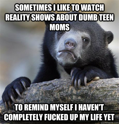 sometimes i like to watch reality shows about dumb teen moms - Confession Bear