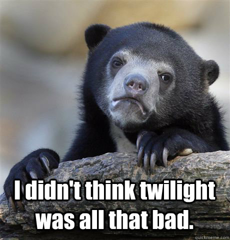 i didnt think twilight was all that bad - Confession Bear