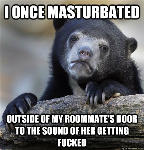 i once masturbated outside of my roommates door to the soun - Confession Bear