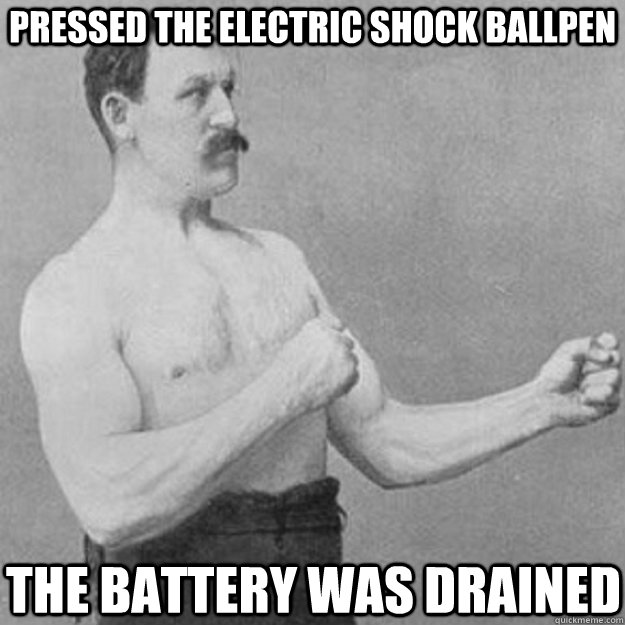 pressed the electric shock ballpen the battery was drained - overly manly man