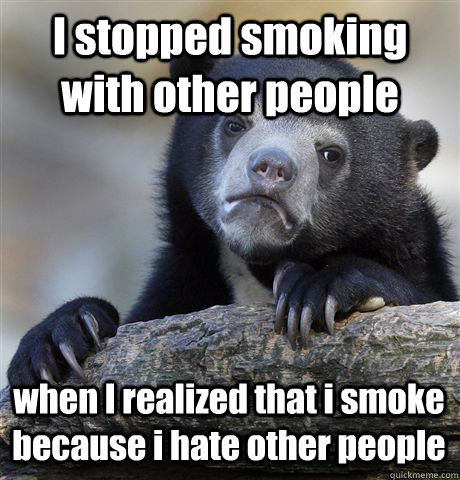 i stopped smoking with other people when i realized that i s - Confession Bear