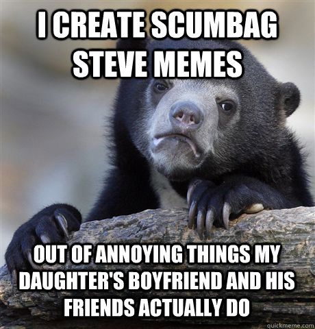 i create scumbag steve memes out of annoying things my daugh - Confession Bear