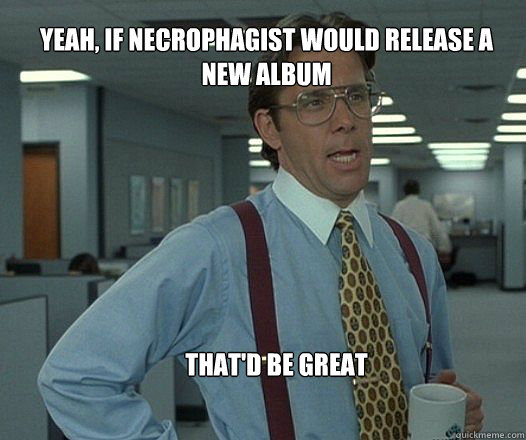 yeah if necrophagist would release a new album thatd be gr - Scumbag boss