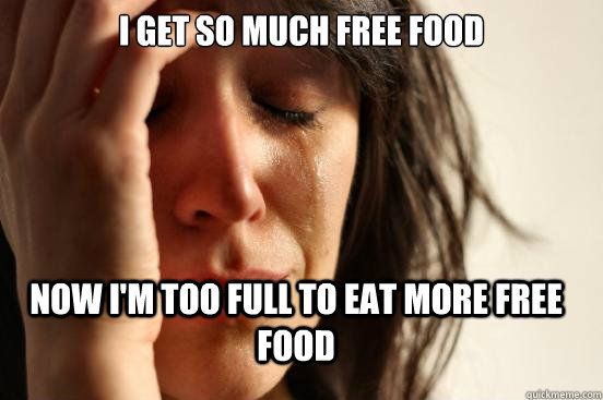 i get so much free food now im too full to eat more free fo - FirstWorldProblems