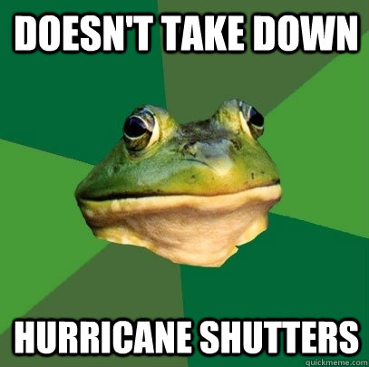 doesnt take down hurricane shutters - Foul Bachelor Frog