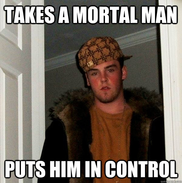 takes a mortal man puts him in control - Scumbag Steve