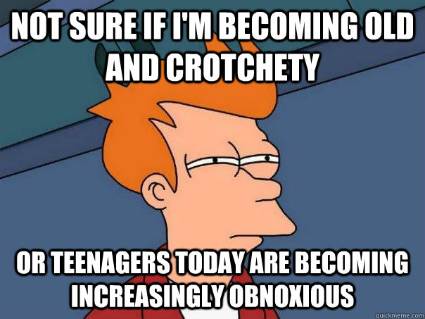 not sure if im becoming old and crotchety or teenagers toda - Futurama Fry