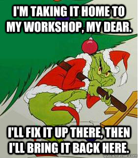im taking it home to my workshop my dear ill fix it up t - Grinch