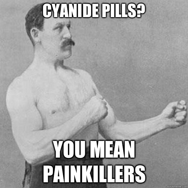 Cyanide pills You mean painkillers - overly manly man