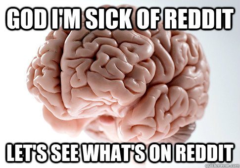 god im sick of reddit lets see whats on reddit - Scumbag Brain