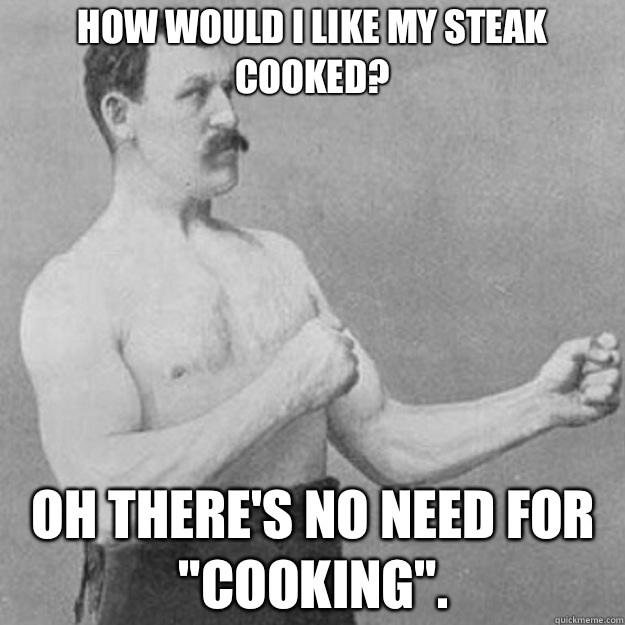 How would I like my steak cooked Oh theres no need for cooki - overly manly man