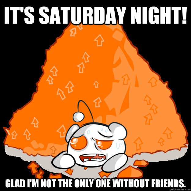 its saturday night glad im not the only one without frien -