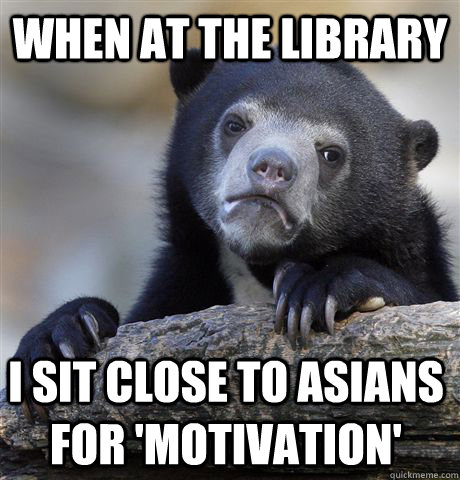when at the library i sit close to asians for motivation - Confession Bear