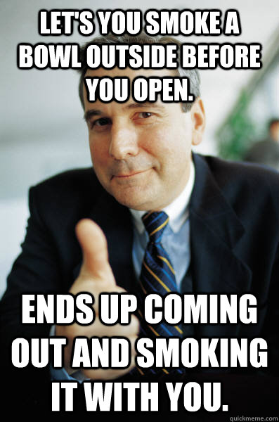 lets you smoke a bowl outside before you open ends up comi - Good Guy Boss