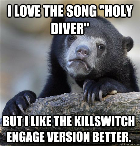 i love the song holy diver but i like the killswitch engag - Confession Bear