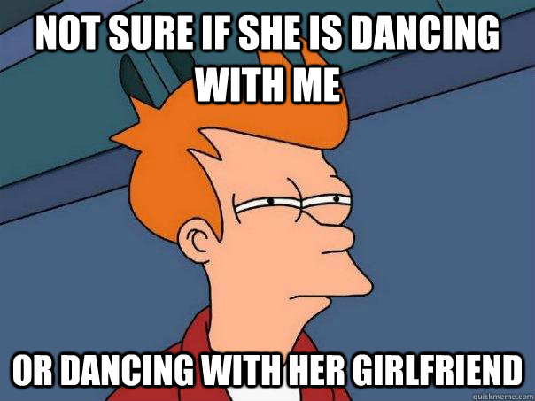 not sure if she is dancing with me or dancing with her girlf - Futurama Fry