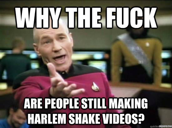 why the fuck are people still making harlem shake videos - Annoyed Picard HD