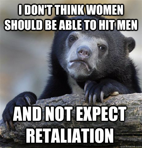 i dont think women should be able to hit men and not expect - Confession Bear