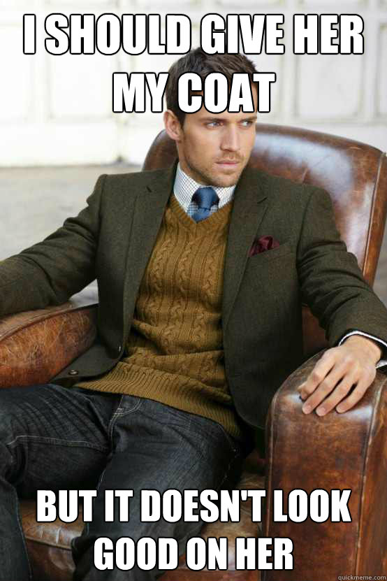 i should give her my coat but it doesnt look good on her - First World Problems Stylish Man