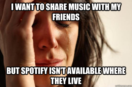 i want to share music with my friends but spotify isnt avai - First World Problems
