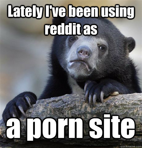lately ive been using reddit as a porn site - Confession Bear