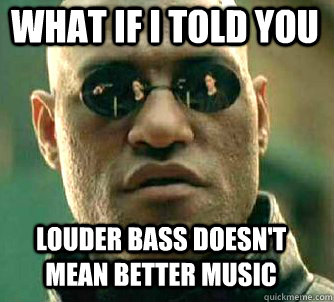 what if i told you louder bass doesnt mean better music - MatrixMorpheus