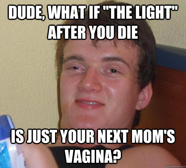 dude what if the light after you die is just your next mo - 10 Guy