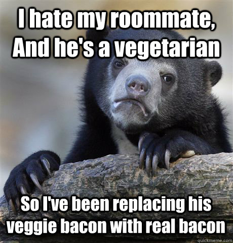 i hate my roommate and hes a vegetarian so ive been repl - Confession Bear