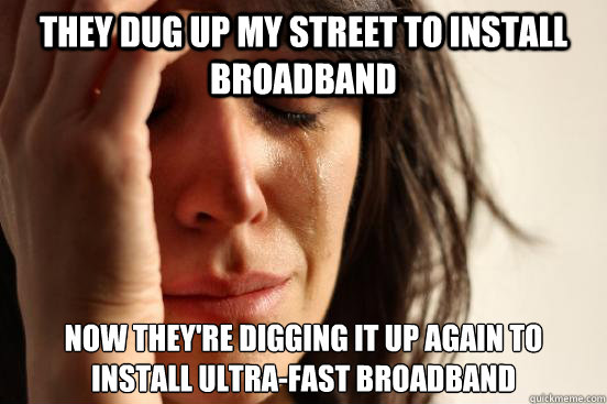 they dug up my street to install broadband now theyre diggi - First World Problems