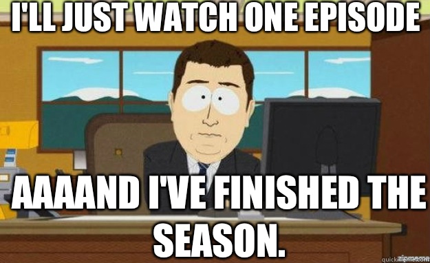 Ill just watch one episode AAAAND Ive finished the season - aaaand its gone