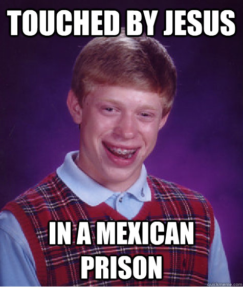 touched by jesus in a mexican prison - Bad Luck Brian