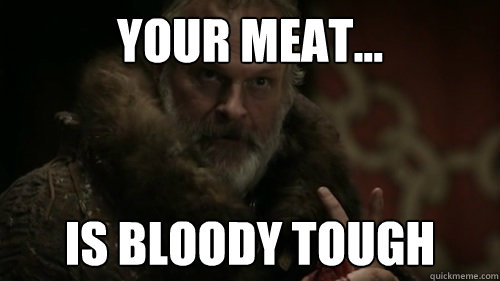your meat is bloody tough - Greatjon Umber