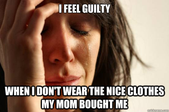 i feel guilty when i dont wear the nice clothes my mom boug - First World Problems