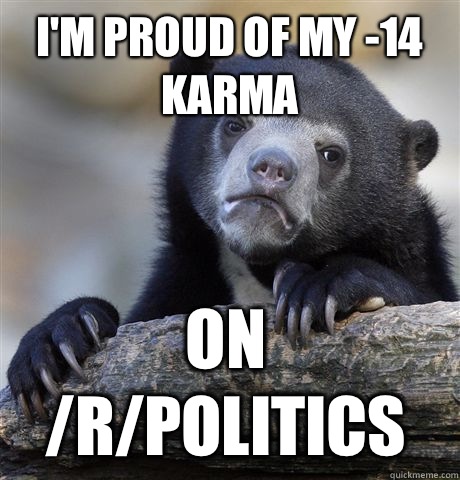 Im proud of my 14 karma On rpolitics - Confession Bear