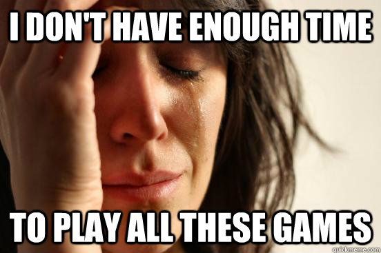 i dont have enough time to play all these games - First World Problems