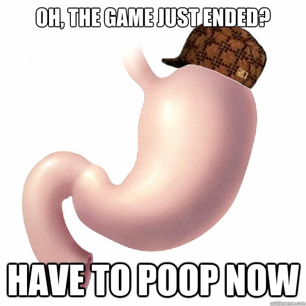 oh the game just ended have to poop now - Scumbag Stomach