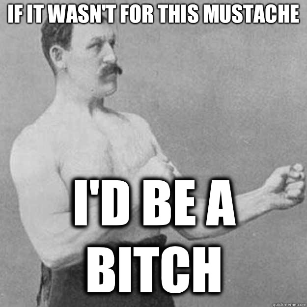If it wasnt for this mustache Id be a bitch - overly manly man