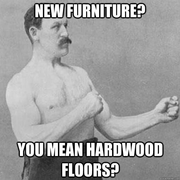 new furniture you mean hardwood floors - overly manly man