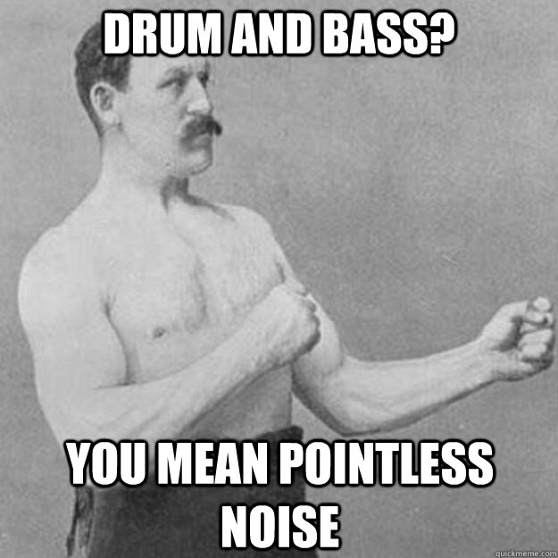 drum and bass you mean pointless noise - overly manly man