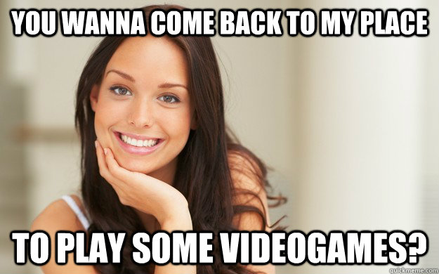 you wanna come back to my place to play some videogames - Good Girl Gina