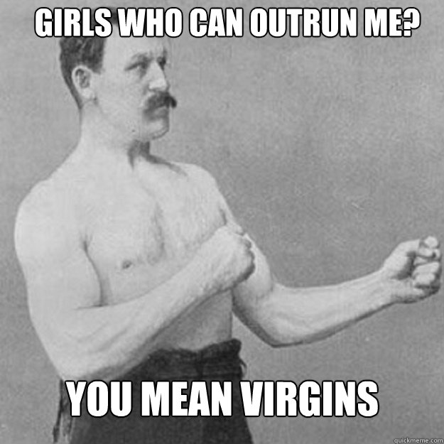 girls who can outrun me you mean virgins - overly manly man