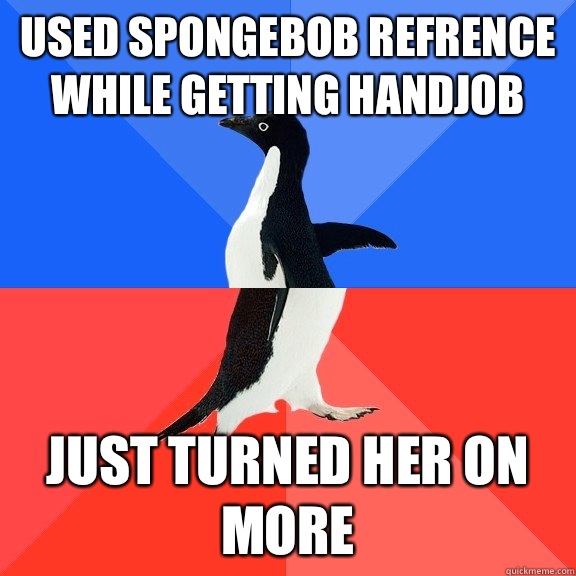 USED SPONGEBOB REFRENCE WHILE GETTING HANDJOB Just turned he - Socially Awkward Awesome Penguin