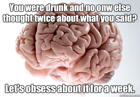 You were drunk and no onw else thought twice about what you - Scumbag Brain
