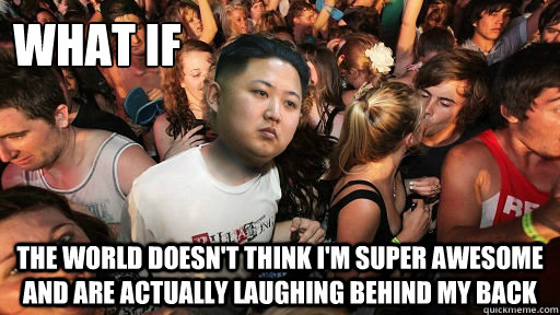 what if the world doesnt think im super awesome and are ac -