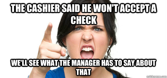 the cashier said he wont accept a check well see what the - Angry Customer