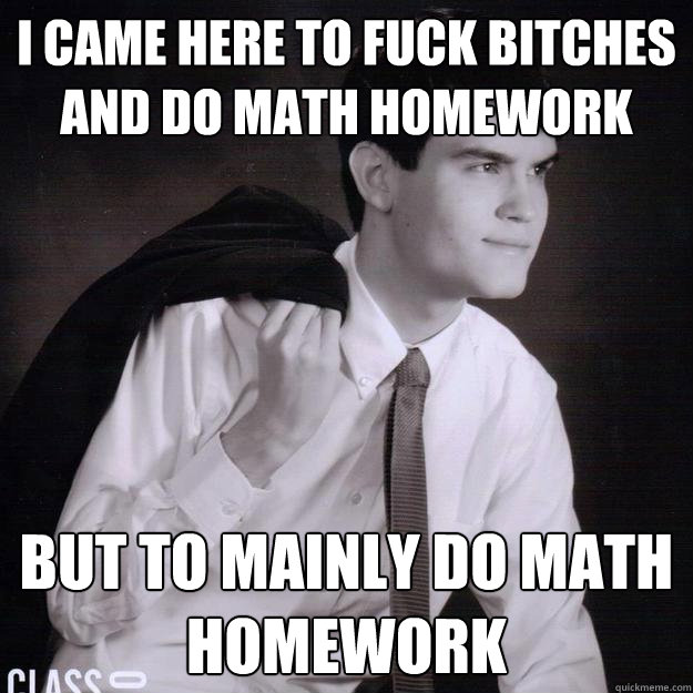 i came here to fuck bitches and do math homework but to mai - overconfident highschool nerd