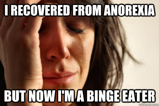i recovered from anorexia but now im a binge eater - First World Problems