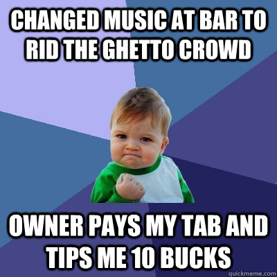 changed music at bar to rid the ghetto crowd owner pays my t - Success Kid